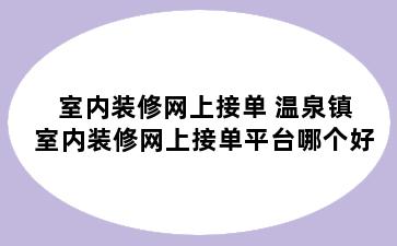 室内装修网上接单 温泉镇室内装修网上接单平台哪个好